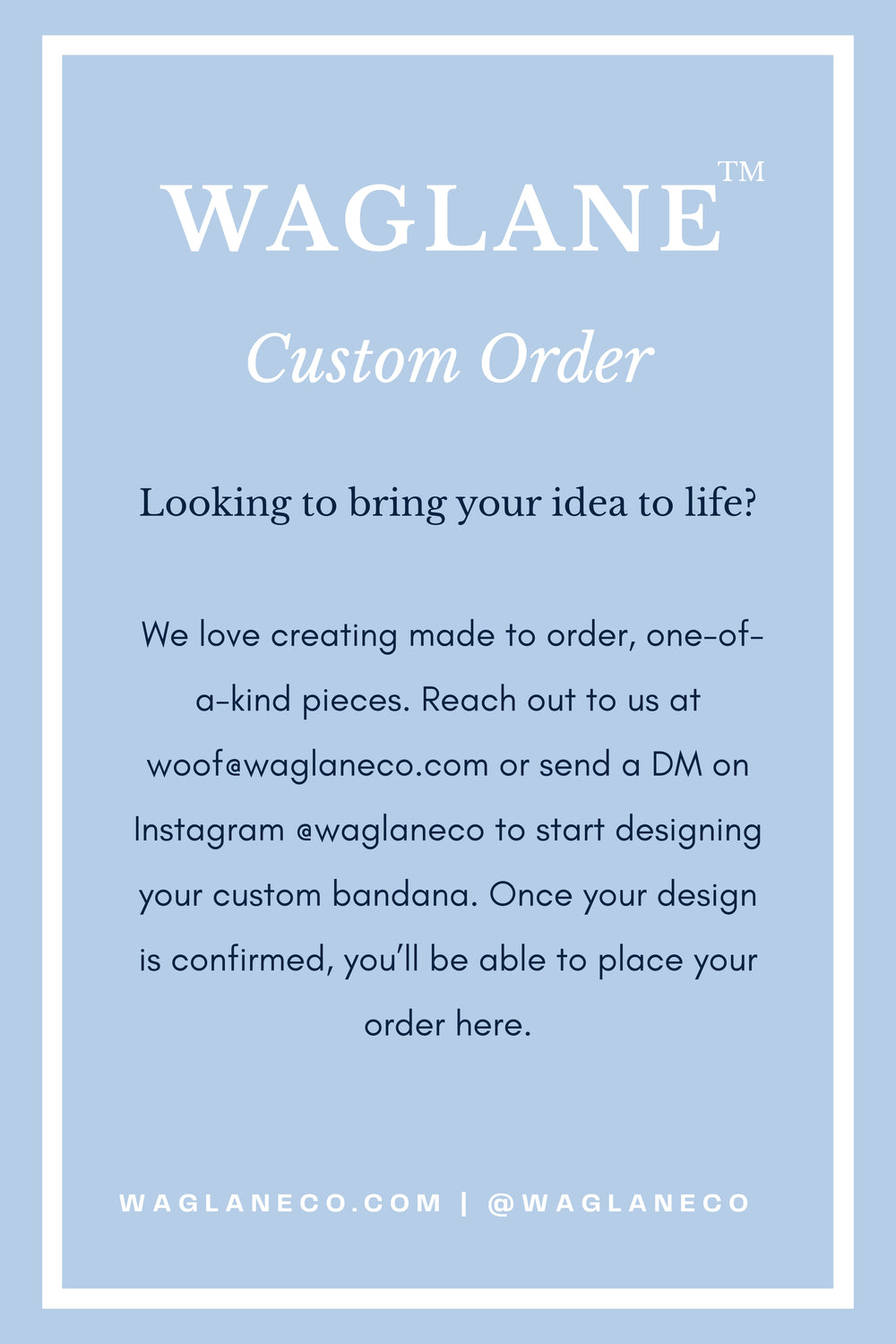 Waglane™ custom order informational with blue background and white border, inviting customers to design one-of-a-kind, made-to-order dog bandanas by emailing woof@waglaneco.com or messaging @waglaneco on Instagram then placing an order with this listing when design is confirmed.